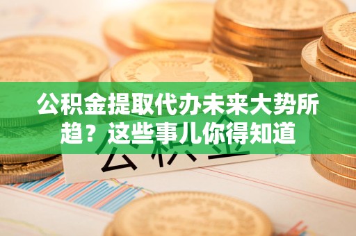 建宁公积金提取代办未来大势所趋?这些事儿你得知道 建宁公积金提取代办未来大势所趋?这些事儿你得知道