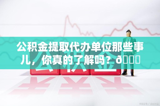 建宁公积金提取代办单位那些事儿，你真的了解吗？😎