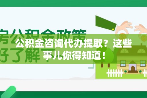 建宁公积金咨询代办提取？这些事儿你得知道！
