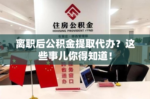 建宁离职后公积金提取代办？这些事儿你得知道！