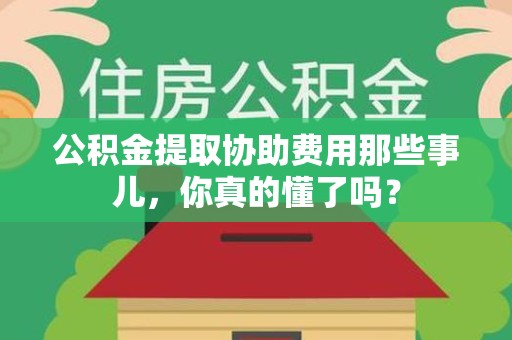 建宁公积金提取协助费用那些事儿，你真的懂了吗？