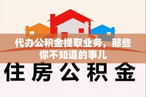 建宁代办公积金提取业务,那些你不知道的事儿 建宁代办公积金提取业务,那些你不知道的事儿