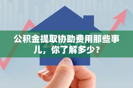 建宁公积金提取协助费用那些事儿，你了解多少？