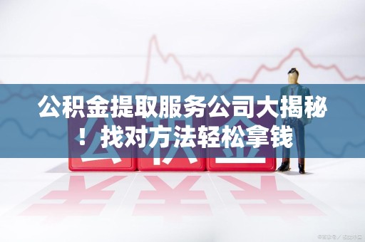 建宁公积金提取服务公司大揭秘！找对方法轻松拿钱