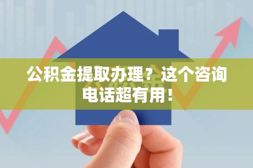 建宁公积金提取办理？这个咨询电话超有用！