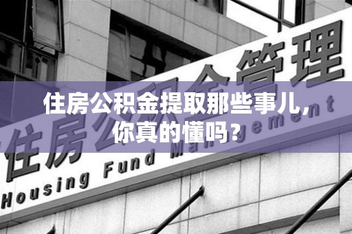 建宁住房公积金提取那些事儿，你真的懂吗？