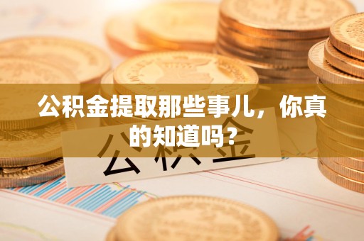 建宁公积金提取那些事儿，你真的知道吗？