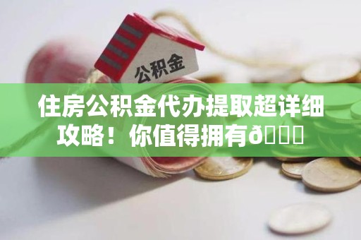 建宁住房公积金代办提取超详细攻略！你值得拥有😎