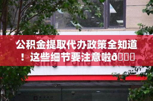建宁公积金提取代办政策全知道！这些细节要注意啦😉