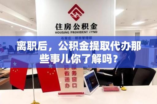 建宁离职后，公积金提取代办那些事儿你了解吗？