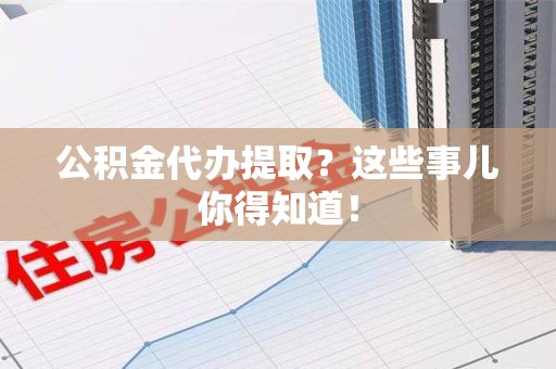 建宁公积金代办提取？这些事儿你得知道！