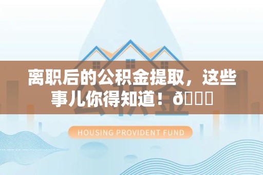 建宁离职后的公积金提取，这些事儿你得知道！😎