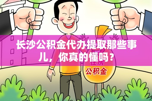 建宁长沙公积金代办提取那些事儿，你真的懂吗？