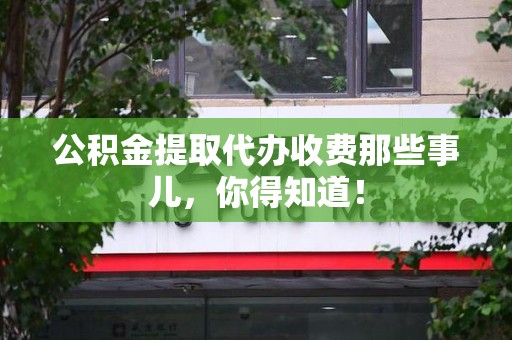 建宁公积金提取代办收费那些事儿，你得知道！