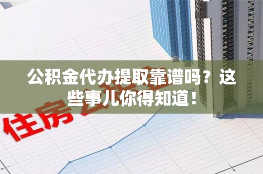 建宁公积金代办提取靠谱吗?这些事儿你得知道! 建宁公积金代办提取靠谱吗?这些事儿你得知道!