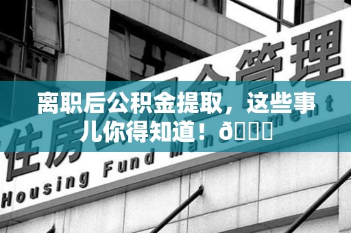 建宁离职后公积金提取，这些事儿你得知道！😎