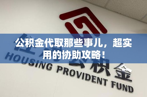 建宁公积金代取那些事儿，超实用的协助攻略！