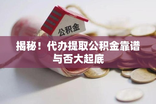 建宁揭秘!代办提取公积金靠谱与否大起底 建宁揭秘!代办提取公积金靠谱与否大起底