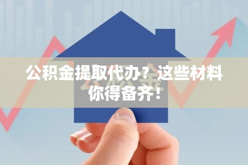 建宁公积金提取代办？这些材料你得备齐！