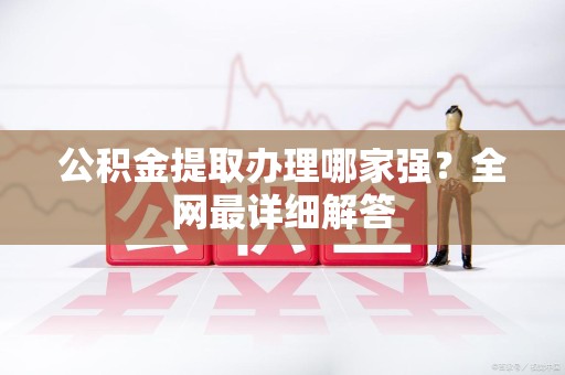 建宁公积金提取办理哪家强？全网最详细解答
