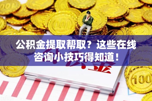 建宁公积金提取帮取？这些在线咨询小技巧得知道！