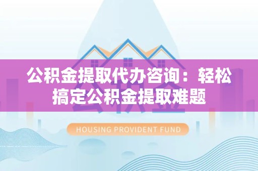 建宁公积金提取代办咨询：轻松搞定公积金提取难题