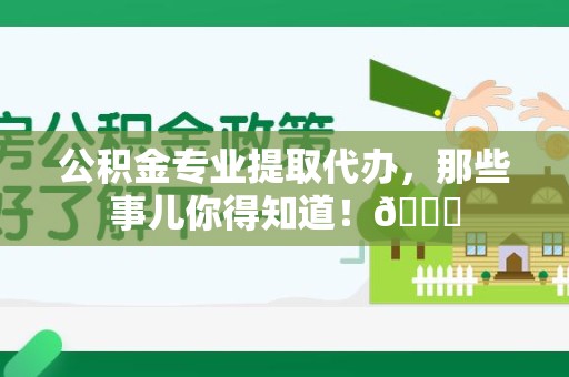建宁公积金专业提取代办，那些事儿你得知道！😎