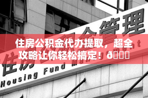 建宁住房公积金代办提取，超全攻略让你轻松搞定！😎
