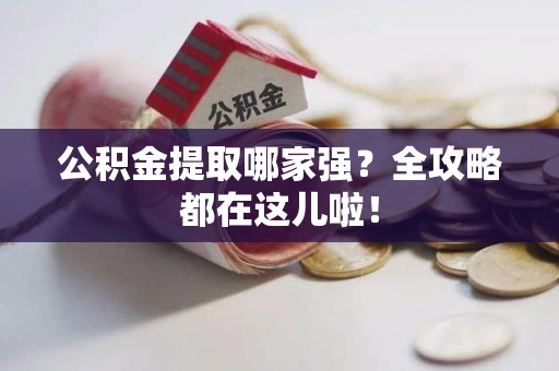 建宁公积金提取哪家强？全攻略都在这儿啦！