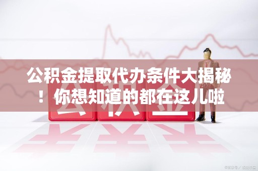 建宁公积金提取代办条件大揭秘！你想知道的都在这儿啦