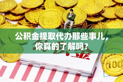 建宁公积金提取代办那些事儿，你真的了解吗？