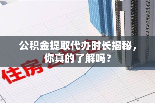 建宁公积金提取代办时长揭秘，你真的了解吗？