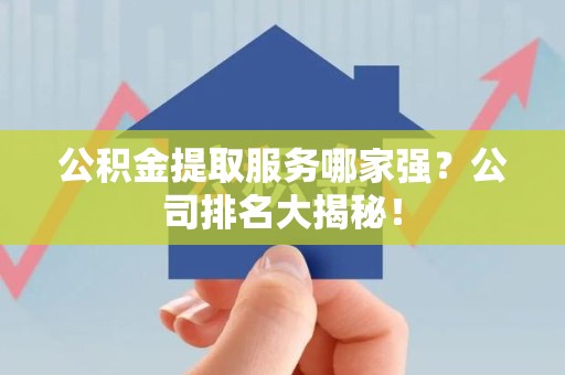 建宁公积金提取服务哪家强？公司排名大揭秘！