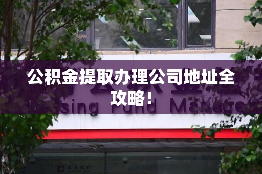建宁公积金提取办理公司地址全攻略！