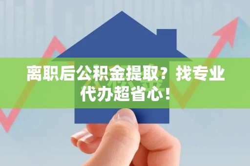 建宁离职后公积金提取？找专业代办超省心！